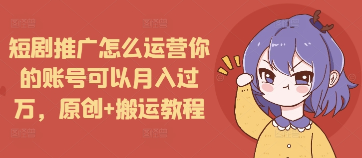 短剧推广怎么运营你的账号可以月入过万，原创+搬运教程