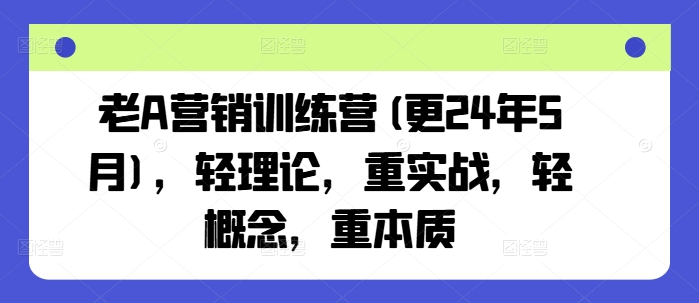 老A营销训练营(更24年8月)，轻理论，重实战，轻概念，重本质