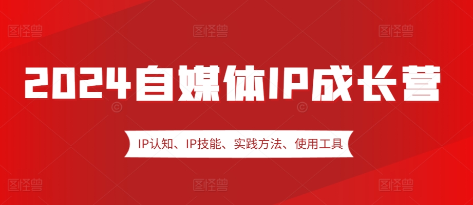 2024自媒体IP成长营，IP认知、IP技能、实践方法、使用工具、嘉宾分享等